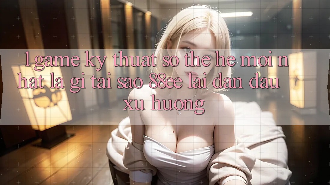 1. Game Kỹ Thuật Số Thế Hệ Mới nhất Là Gì? Tại Sao 88ee Lại Dẫn Đầu Xu Hướng?