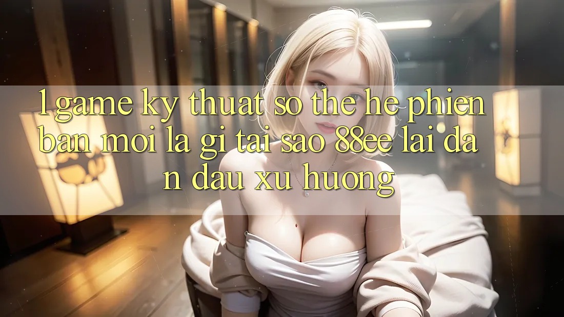 1. Game Kỹ Thuật Số Thế Hệ Phiên bản mới Là Gì? Tại Sao 88ee Lại Dẫn Đầu Xu Hướng?