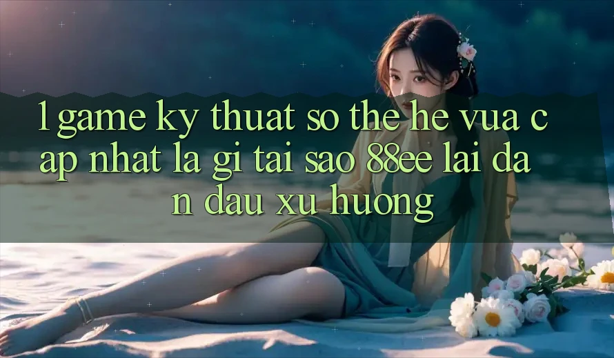 1. Game Kỹ Thuật Số Thế Hệ Vừa cập nhật Là Gì? Tại Sao 88ee Lại Dẫn Đầu Xu Hướng? 1. Game Kỹ Thuật Số Thế Hệ Vừa cập nhật Là Gì? Tại Sao 88ee Lại Dẫn Đầu Xu Hướng?