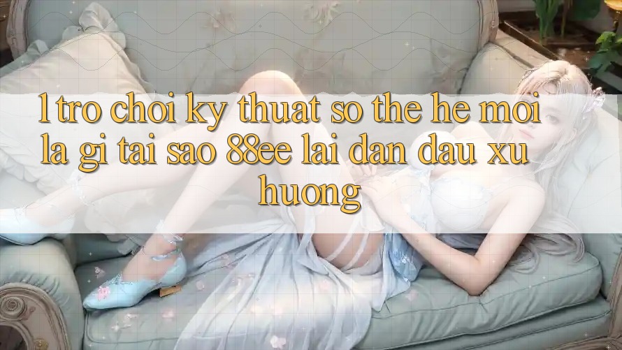 1. Trò chơi Kỹ Thuật Số Thế Hệ Mới Là Gì? Tại Sao 88ee Lại Dẫn Đầu Xu Hướng?
