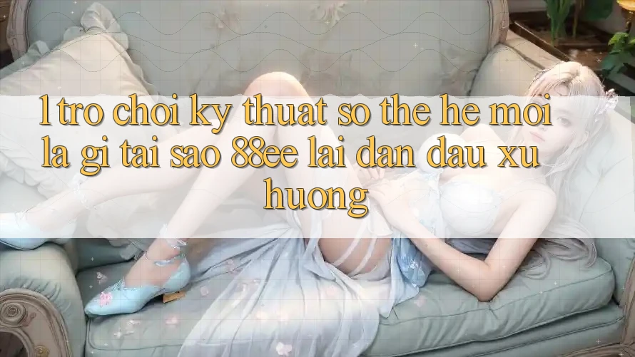 1. Trò chơi Kỹ Thuật Số Thế Hệ Mới Là Gì? Tại Sao 88ee Lại Dẫn Đầu Xu Hướng?