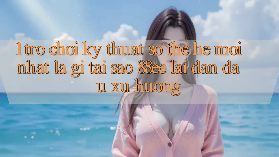 1. Trò chơi Kỹ Thuật Số Thế Hệ Mới nhất Là Gì? Tại Sao 88ee Lại Dẫn Đầu Xu Hướng?