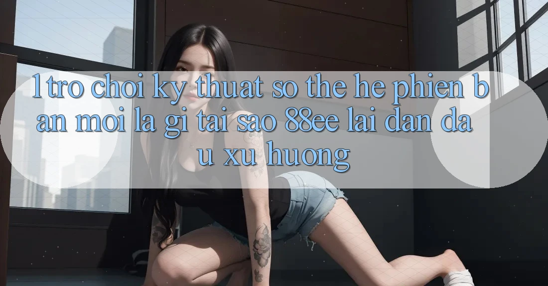 1. Trò chơi Kỹ Thuật Số Thế Hệ Phiên bản mới Là Gì? Tại Sao 88ee Lại Dẫn Đầu Xu Hướng?