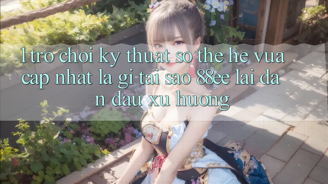 1. Trò chơi Kỹ Thuật Số Thế Hệ Vừa cập nhật Là Gì? Tại Sao 88ee Lại Dẫn Đầu Xu Hướng?