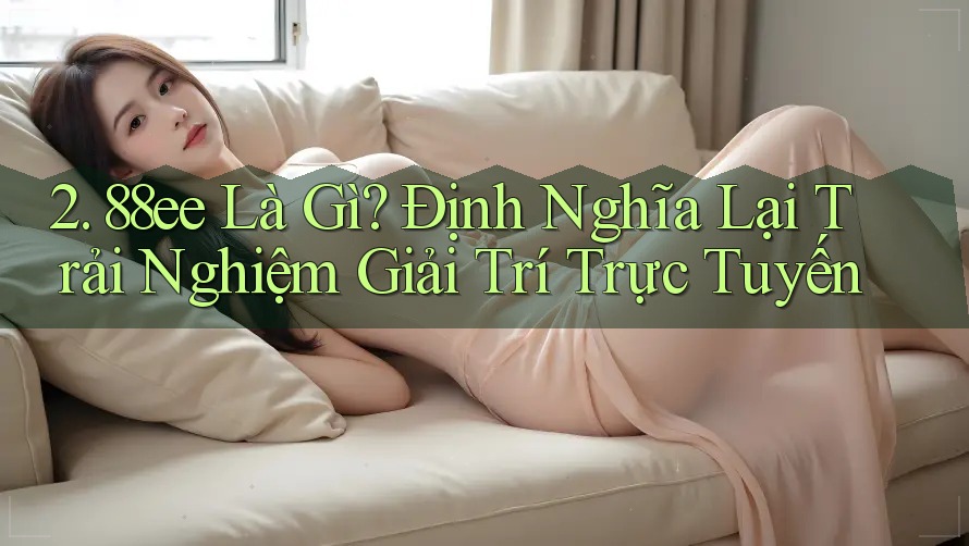 2. 88ee Là Gì? Định Nghĩa Lại Trải Nghiệm Giải Trí Trực Tuyến