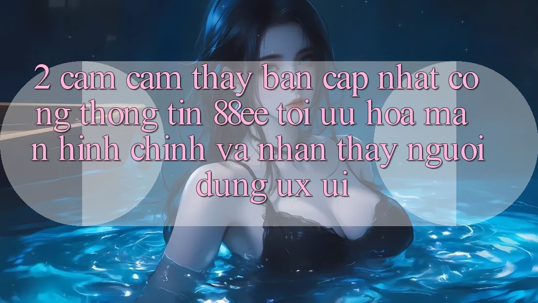 2. Cảm cảm thấy Bản Cập Nhật Cổng thông tin 88ee: Tối Ưu Hóa Màn hình chính Và Nhận thấy Người Dùng (UX/UI)