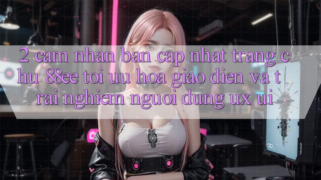 2. Cảm nhận Bản Cập Nhật Trang chủ 88ee: Tối Ưu Hóa Giao Diện Và Trải Nghiệm Người Dùng (UX/UI)