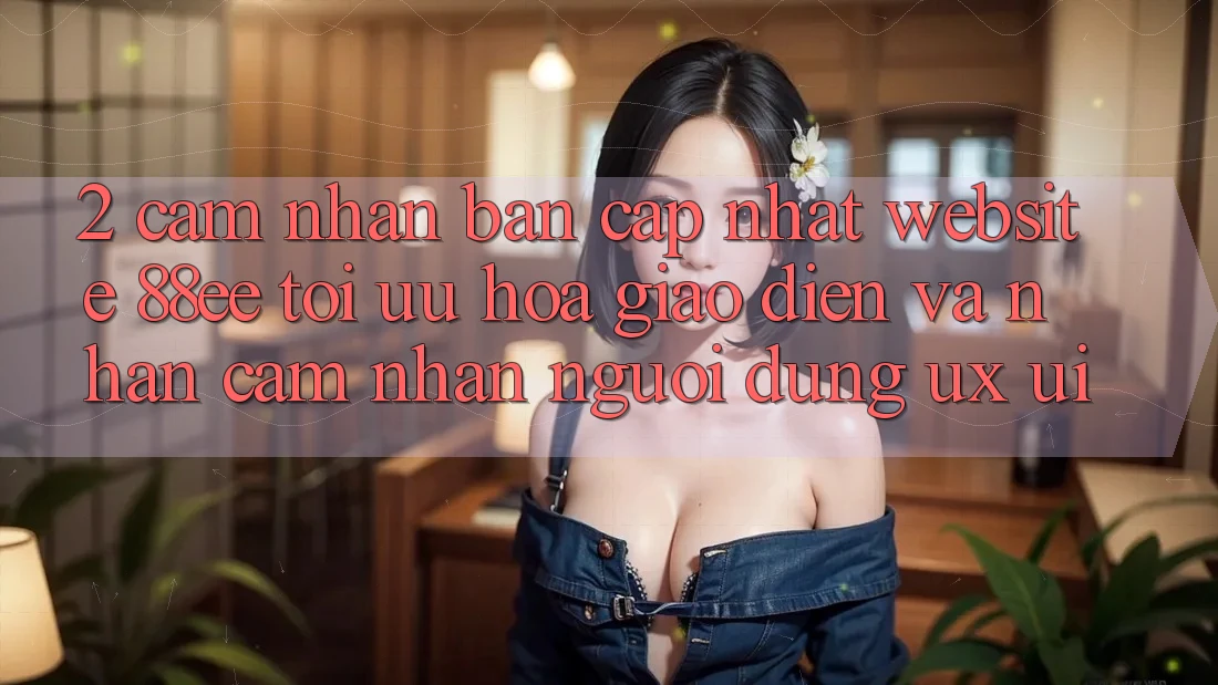2. Cảm nhận Bản Cập Nhật Website 88ee: Tối Ưu Hóa Giao Diện Và Nhận cảm nhận Người Dùng (UX/UI)