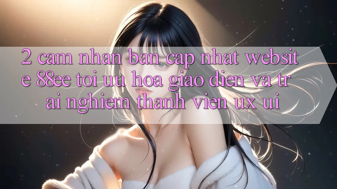 2. Cảm nhận Bản Cập Nhật Website 88ee: Tối Ưu Hóa Giao Diện Và Trải Nghiệm Thành viên (UX/UI)
