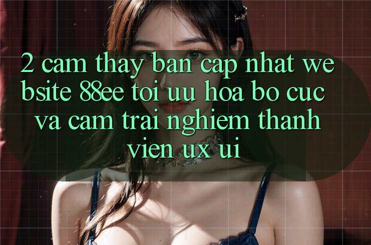 2. Cảm thấy Bản Cập Nhật Website 88ee: Tối Ưu Hóa Bố cục Và Cảm trải nghiệm Thành viên (UX/UI)