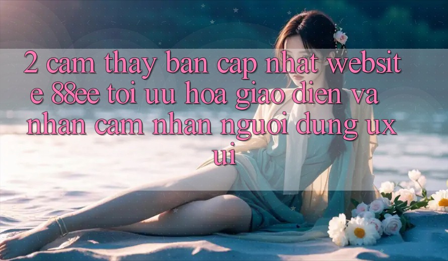 2. Cảm thấy Bản Cập Nhật Website 88ee: Tối Ưu Hóa Giao Diện Và Nhận cảm nhận Người Dùng (UX/UI)