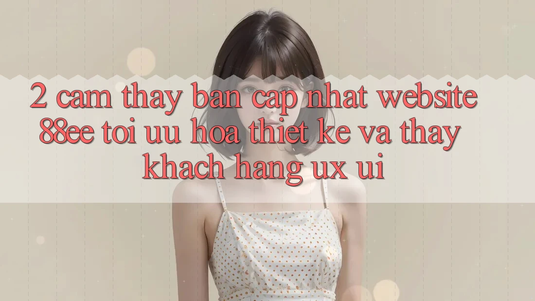 2. Cảm thấy Bản Cập Nhật Website 88ee: Tối Ưu Hóa Thiết kế Và Thấy Khách hàng (UX/UI)