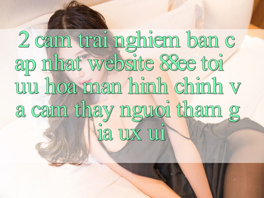 2. Cảm trải nghiệm Bản Cập Nhật Website 88ee: Tối Ưu Hóa Màn hình chính Và Cảm thấy Người tham gia (UX/UI)