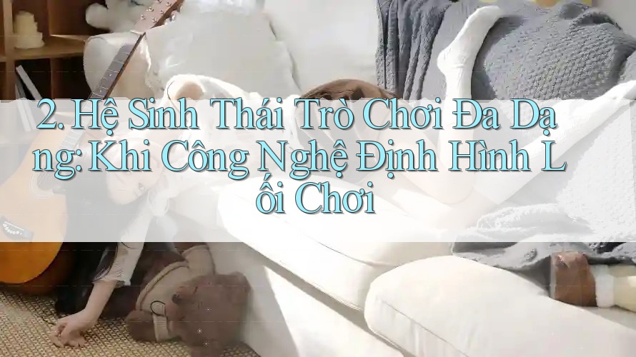 2. Hệ Sinh Thái Trò Chơi Đa Dạng: Khi Công Nghệ Định Hình Lối Chơi
