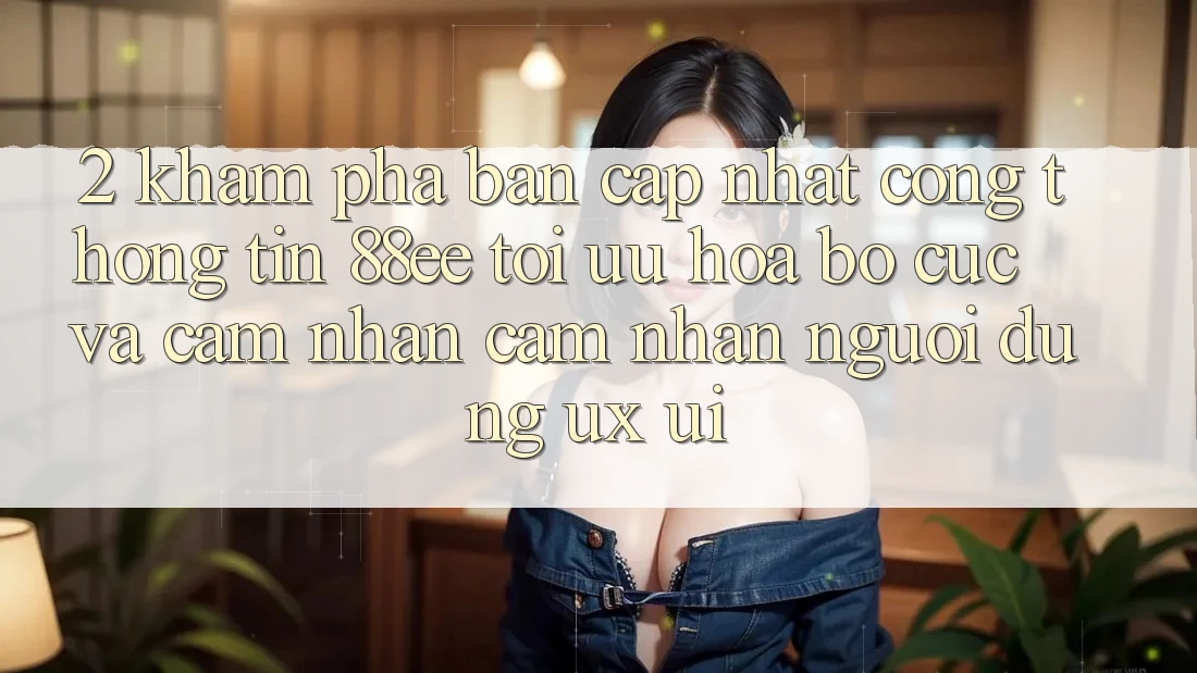 2. Khám Phá Bản Cập Nhật Cổng thông tin 88ee: Tối Ưu Hóa Bố cục Và Cảm nhận cảm nhận Người Dùng (UX/UI)