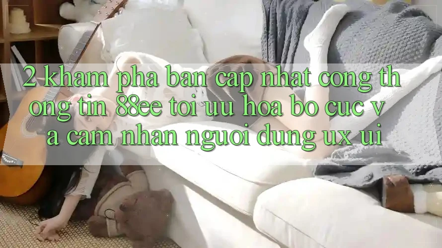 2. Khám phá Bản Cập Nhật Cổng thông tin 88ee: Tối Ưu Hóa Bố cục Và Cảm nhận Người Dùng (UX/UI)