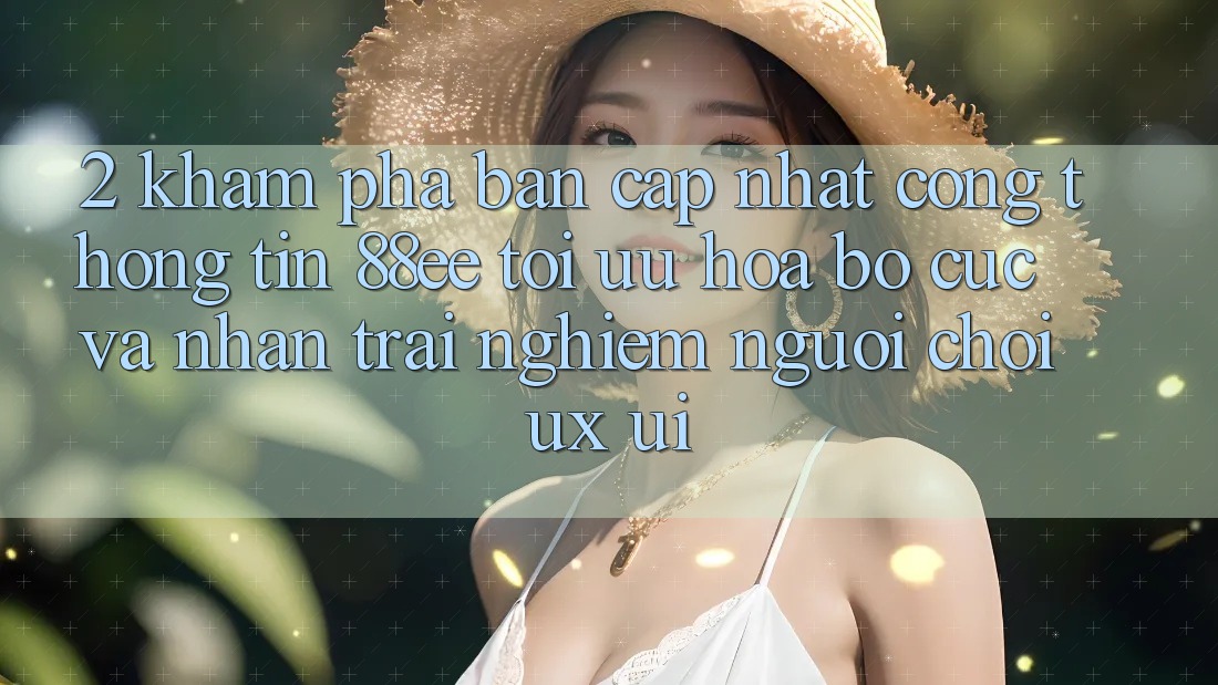 2. Khám Phá Bản Cập Nhật Cổng thông tin 88ee: Tối Ưu Hóa Bố cục Và Nhận trải nghiệm Người chơi (UX/UI)