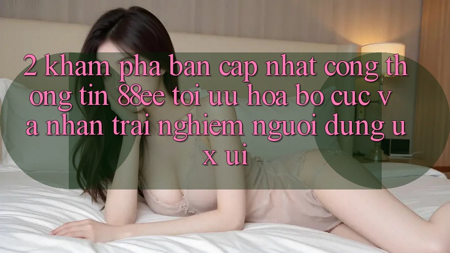 2. Khám Phá Bản Cập Nhật Cổng thông tin 88ee: Tối Ưu Hóa Bố cục Và Nhận trải nghiệm Người Dùng (UX/UI)