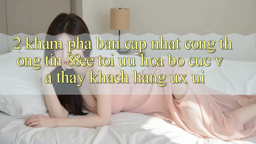 2. Khám phá Bản Cập Nhật Cổng thông tin 88ee: Tối Ưu Hóa Bố cục Và Thấy Khách hàng (UX/UI) 2. Khám phá Bản Cập Nhật Cổng thông tin 88ee: Tối Ưu Hóa Bố cục Và Thấy Khách hàng (UX/UI)