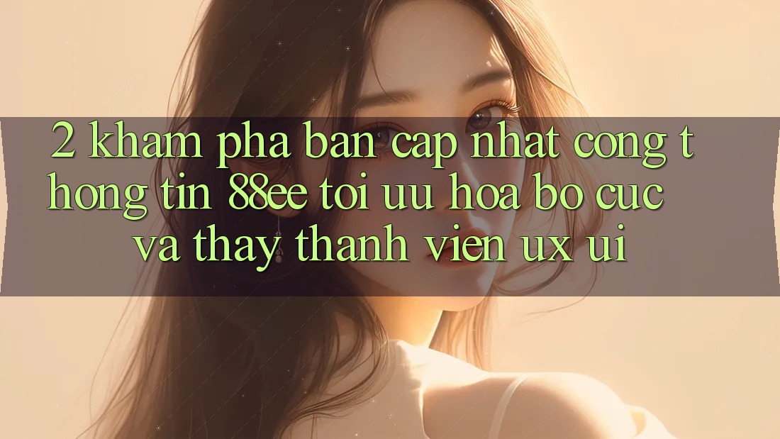 2. Khám Phá Bản Cập Nhật Cổng thông tin 88ee: Tối Ưu Hóa Bố cục Và Thấy Thành viên (UX/UI)