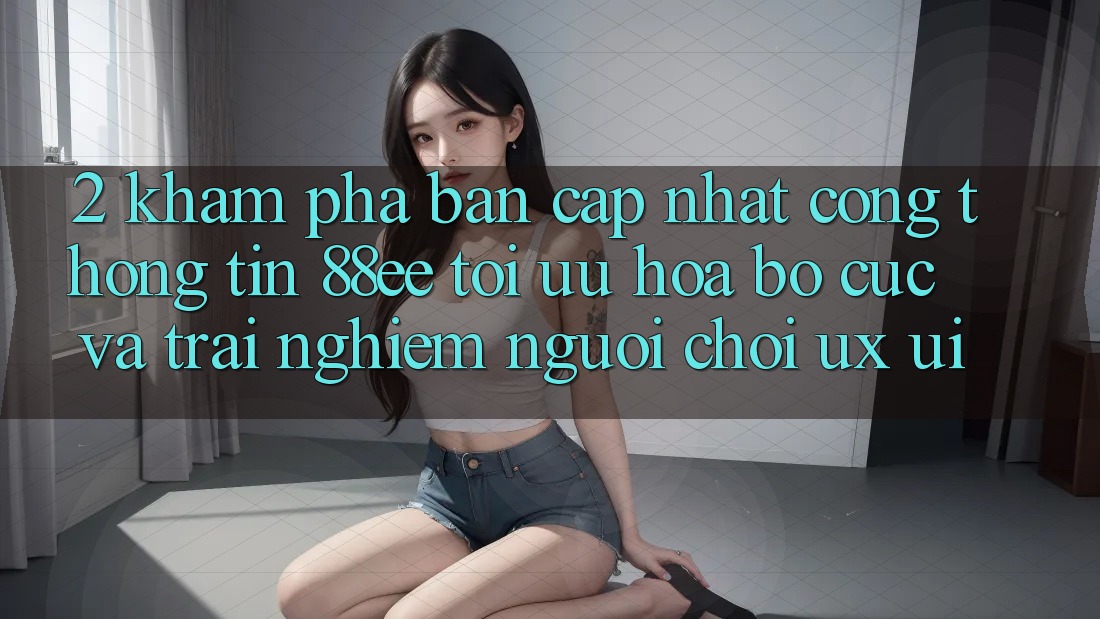 2. Khám Phá Bản Cập Nhật Cổng thông tin 88ee: Tối Ưu Hóa Bố cục Và Trải Nghiệm Người chơi (UX/UI)