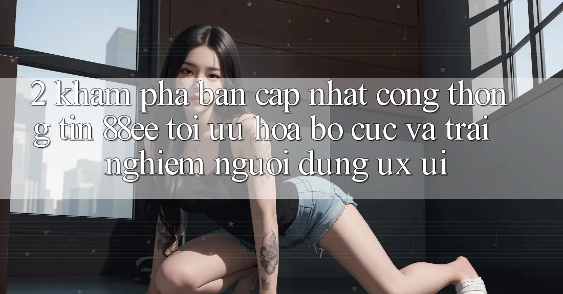 2. Khám Phá Bản Cập Nhật Cổng thông tin 88ee: Tối Ưu Hóa Bố cục Và Trải nghiệm Người Dùng (UX/UI) 2. Khám Phá Bản Cập Nhật Cổng thông tin 88ee: Tối Ưu Hóa Bố cục Và Trải nghiệm Người Dùng (UX/UI)