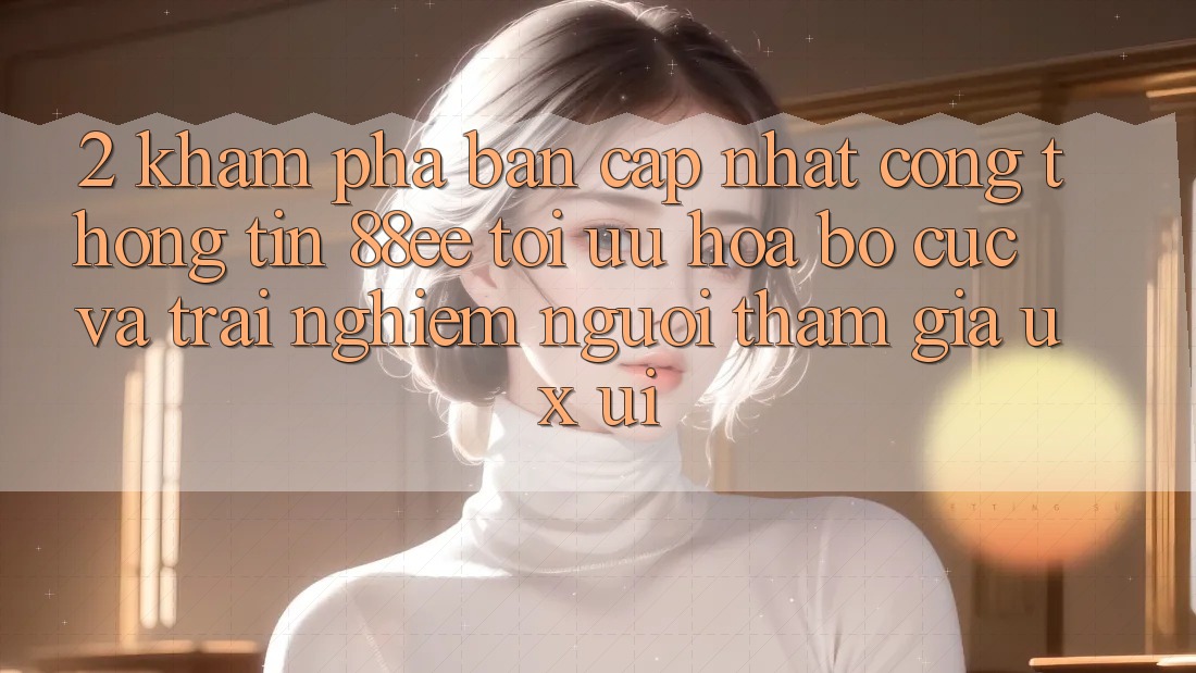 2. Khám Phá Bản Cập Nhật Cổng thông tin 88ee: Tối Ưu Hóa Bố cục Và Trải Nghiệm Người tham gia (UX/UI)