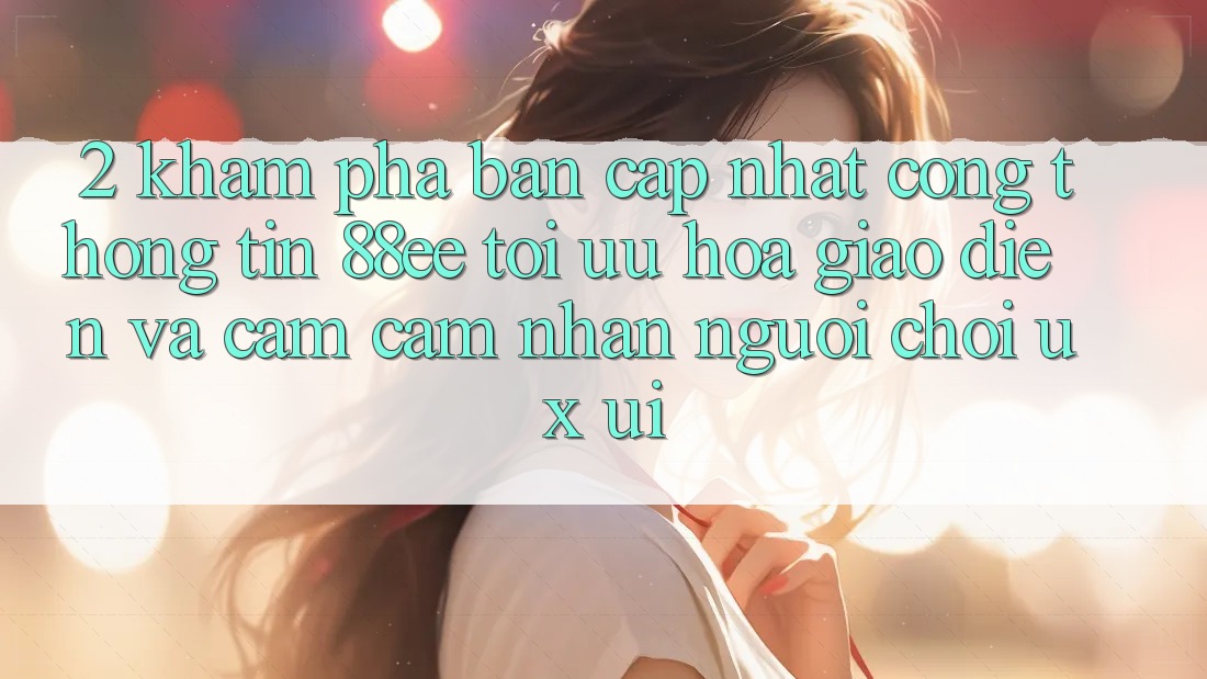 2. Khám Phá Bản Cập Nhật Cổng thông tin 88ee: Tối Ưu Hóa Giao Diện Và Cảm cảm nhận Người chơi (UX/UI)