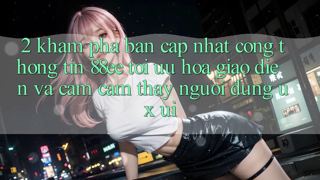 2. Khám Phá Bản Cập Nhật Cổng thông tin 88ee: Tối Ưu Hóa Giao Diện Và Cảm cảm thấy Người dùng (UX/UI) 2. Khám Phá Bản Cập Nhật Cổng thông tin 88ee: Tối Ưu Hóa Giao Diện Và Cảm cảm thấy Người dùng (UX/UI)