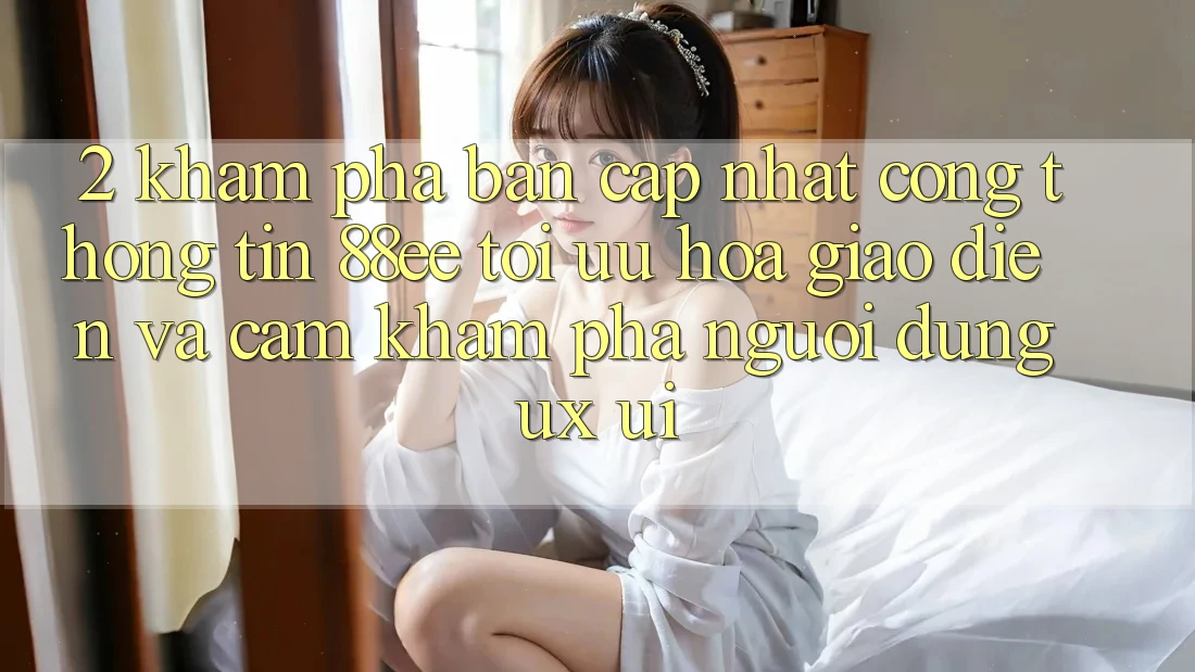 2. Khám Phá Bản Cập Nhật Cổng thông tin 88ee: Tối Ưu Hóa Giao Diện Và Cảm khám phá Người Dùng (UX/UI)