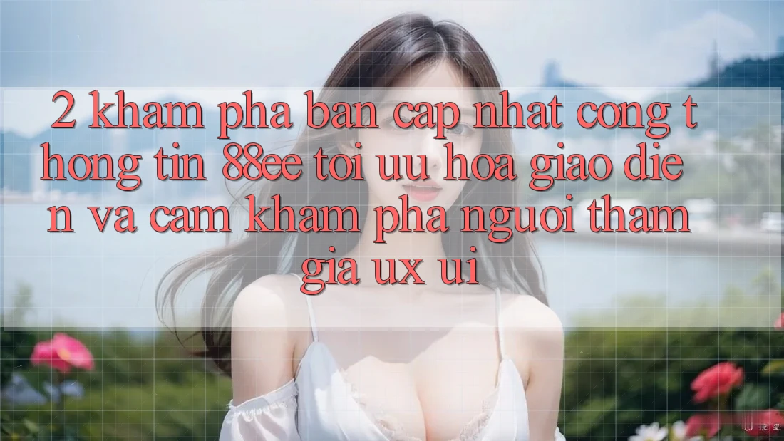 2. Khám Phá Bản Cập Nhật Cổng thông tin 88ee: Tối Ưu Hóa Giao Diện Và Cảm khám phá Người tham gia (UX/UI)