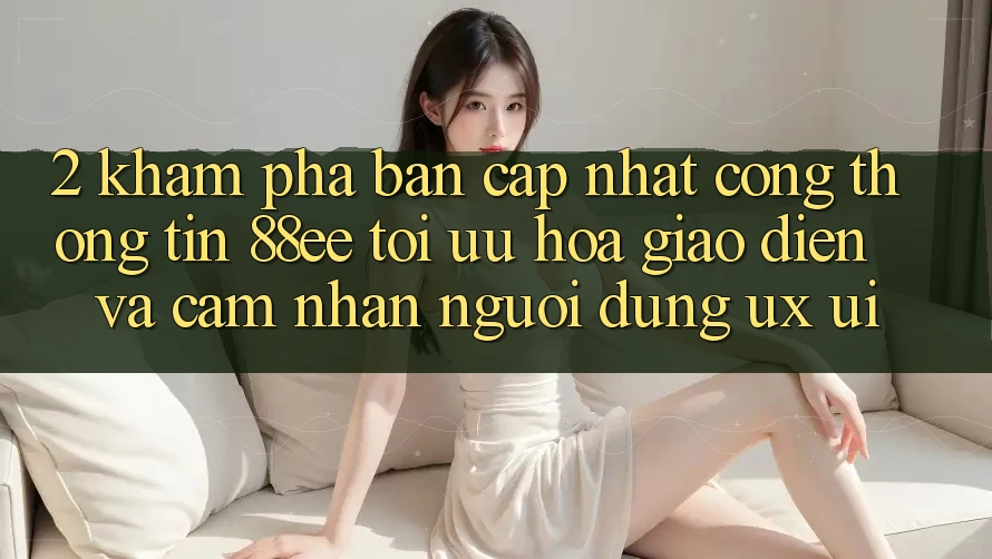 2. Khám Phá Bản Cập Nhật Cổng thông tin 88ee: Tối Ưu Hóa Giao diện Và Cảm nhận Người Dùng (UX/UI)