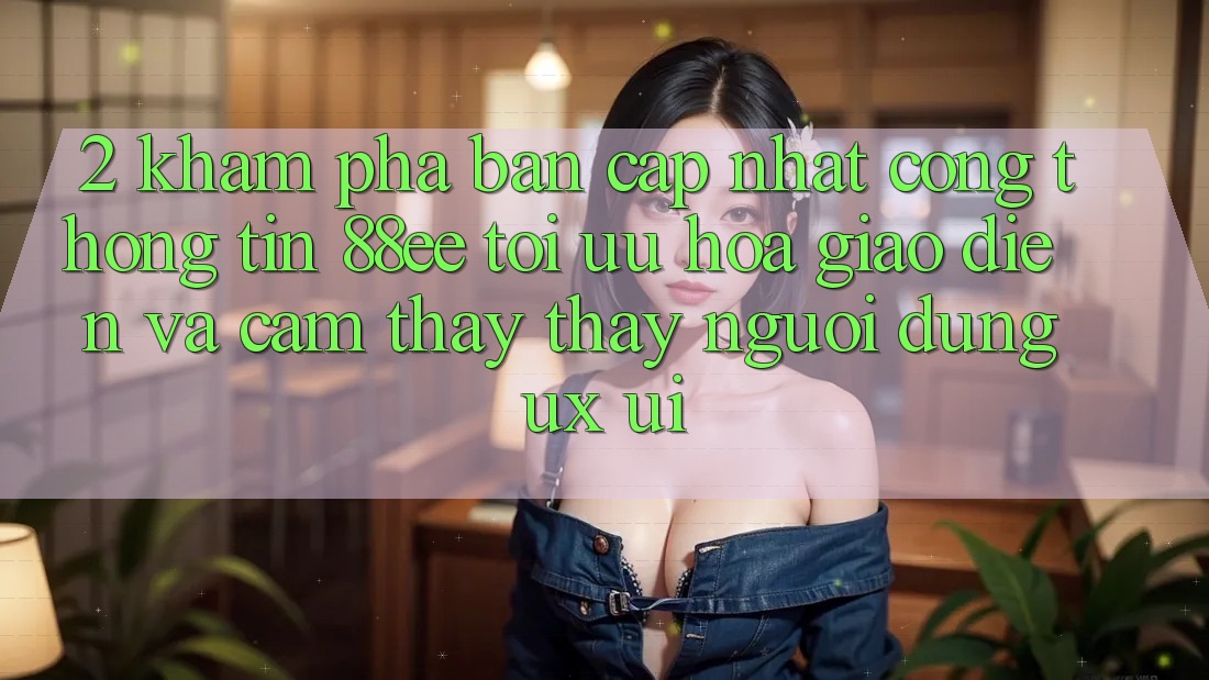 2. Khám Phá Bản Cập Nhật Cổng thông tin 88ee: Tối Ưu Hóa Giao Diện Và Cảm thấy thấy Người Dùng (UX/UI) 2. Khám Phá Bản Cập Nhật Cổng thông tin 88ee: Tối Ưu Hóa Giao Diện Và Cảm thấy thấy Người Dùng (UX/UI)