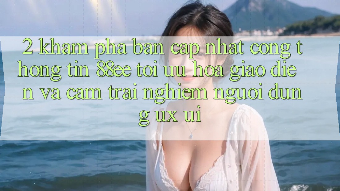 2. Khám Phá Bản Cập Nhật Cổng thông tin 88ee: Tối Ưu Hóa Giao Diện Và Cảm trải nghiệm Người Dùng (UX/UI) 2. Khám Phá Bản Cập Nhật Cổng thông tin 88ee: Tối Ưu Hóa Giao Diện Và Cảm trải nghiệm Người Dùng (UX/UI)
