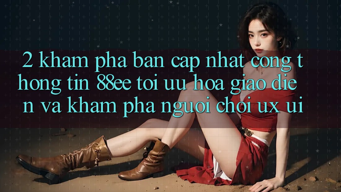 2. Khám Phá Bản Cập Nhật Cổng thông tin 88ee: Tối Ưu Hóa Giao Diện Và Khám phá Người chơi (UX/UI) 2. Khám Phá Bản Cập Nhật Cổng thông tin 88ee: Tối Ưu Hóa Giao Diện Và Khám phá Người chơi (UX/UI)