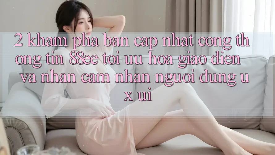 2. Khám Phá Bản Cập Nhật Cổng thông tin 88ee: Tối Ưu Hóa Giao Diện Và Nhận cảm nhận Người Dùng (UX/UI)