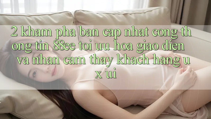 2. Khám Phá Bản Cập Nhật Cổng thông tin 88ee: Tối Ưu Hóa Giao Diện Và Nhận cảm thấy Khách hàng (UX/UI)