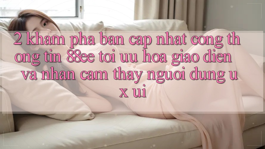 2. Khám Phá Bản Cập Nhật Cổng thông tin 88ee: Tối Ưu Hóa Giao Diện Và Nhận cảm thấy Người Dùng (UX/UI)
