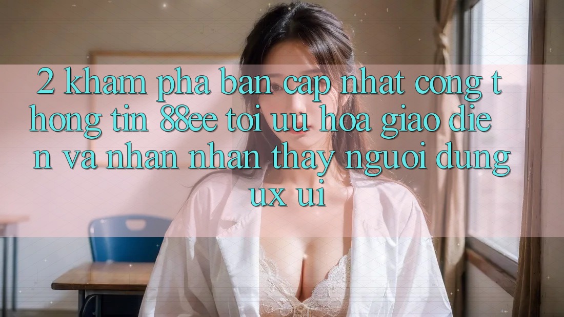 2. Khám Phá Bản Cập Nhật Cổng thông tin 88ee: Tối Ưu Hóa Giao Diện Và Nhận nhận thấy Người Dùng (UX/UI) 2. Khám Phá Bản Cập Nhật Cổng thông tin 88ee: Tối Ưu Hóa Giao Diện Và Nhận nhận thấy Người Dùng (UX/UI)