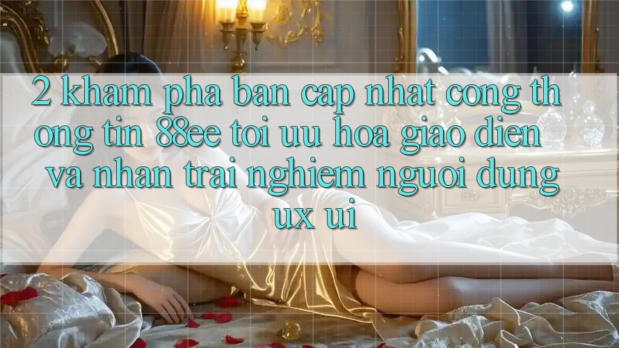 2. Khám Phá Bản Cập Nhật Cổng thông tin 88ee: Tối Ưu Hóa Giao Diện Và Nhận trải nghiệm Người Dùng (UX/UI)