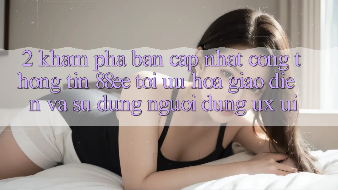 2. Khám Phá Bản Cập Nhật Cổng thông tin 88ee: Tối Ưu Hóa Giao Diện Và Sử dụng Người Dùng (UX/UI)