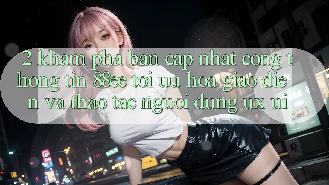 2. Khám Phá Bản Cập Nhật Cổng thông tin 88ee: Tối Ưu Hóa Giao Diện Và Thao tác Người Dùng (UX/UI)