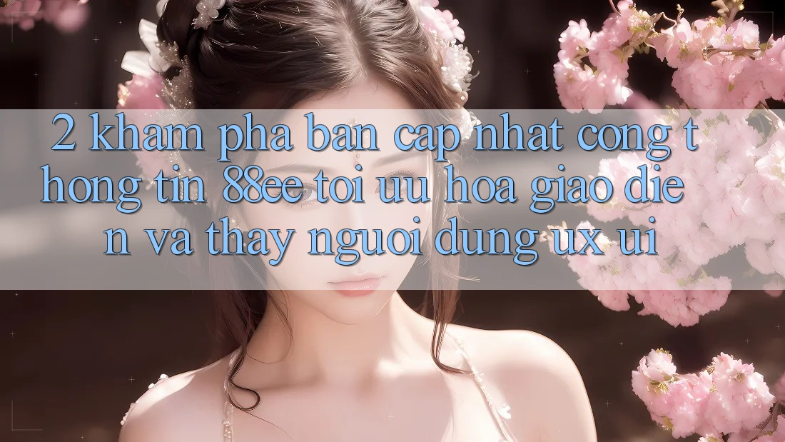 2. Khám Phá Bản Cập Nhật Cổng thông tin 88ee: Tối Ưu Hóa Giao Diện Và Thấy Người Dùng (UX/UI)