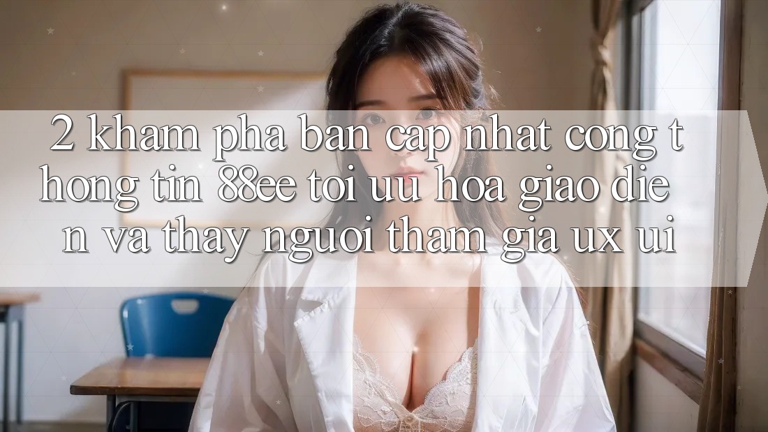 2. Khám Phá Bản Cập Nhật Cổng thông tin 88ee: Tối Ưu Hóa Giao Diện Và Thấy Người tham gia (UX/UI)