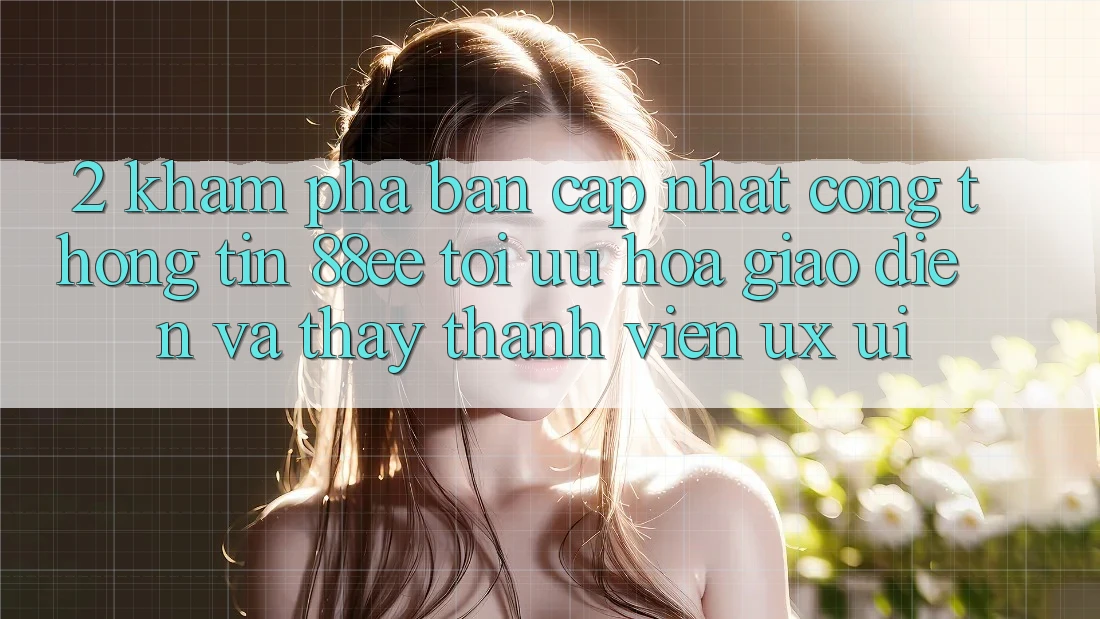 2. Khám Phá Bản Cập Nhật Cổng thông tin 88ee: Tối Ưu Hóa Giao Diện Và Thấy Thành viên (UX/UI)