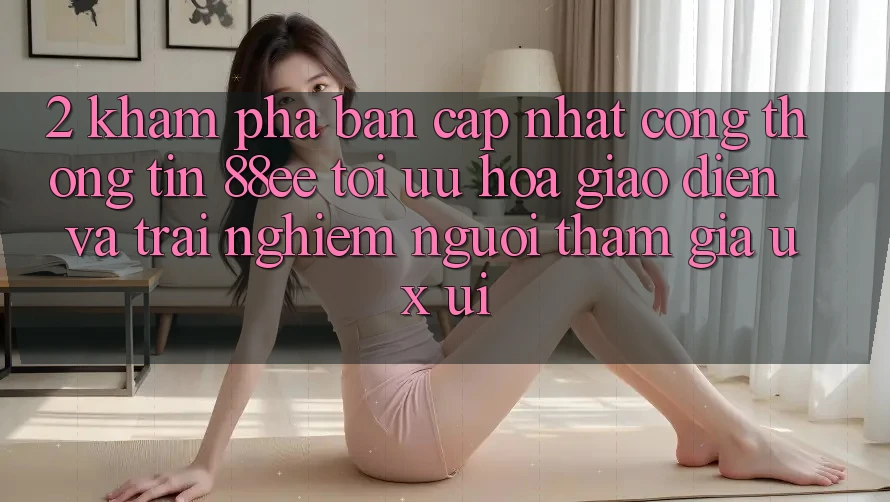 2. Khám Phá Bản Cập Nhật Cổng thông tin 88ee: Tối Ưu Hóa Giao Diện Và Trải Nghiệm Người tham gia (UX/UI)