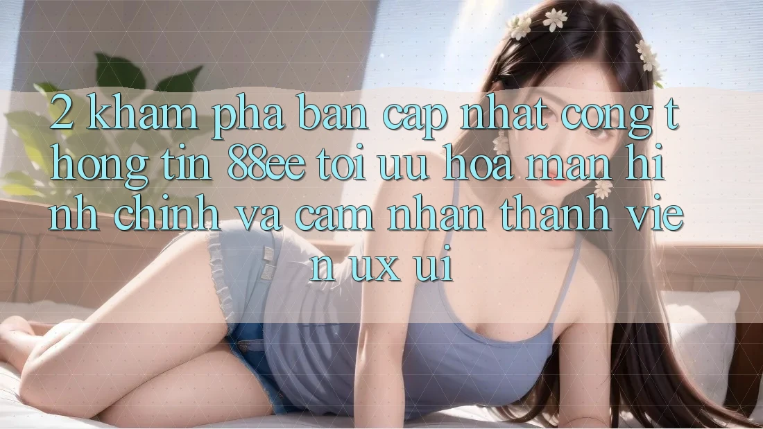 2. Khám Phá Bản Cập Nhật Cổng thông tin 88ee: Tối Ưu Hóa Màn hình chính Và Cảm nhận Thành viên (UX/UI) 2. Khám Phá Bản Cập Nhật Cổng thông tin 88ee: Tối Ưu Hóa Màn hình chính Và Cảm nhận Thành viên (UX/UI)