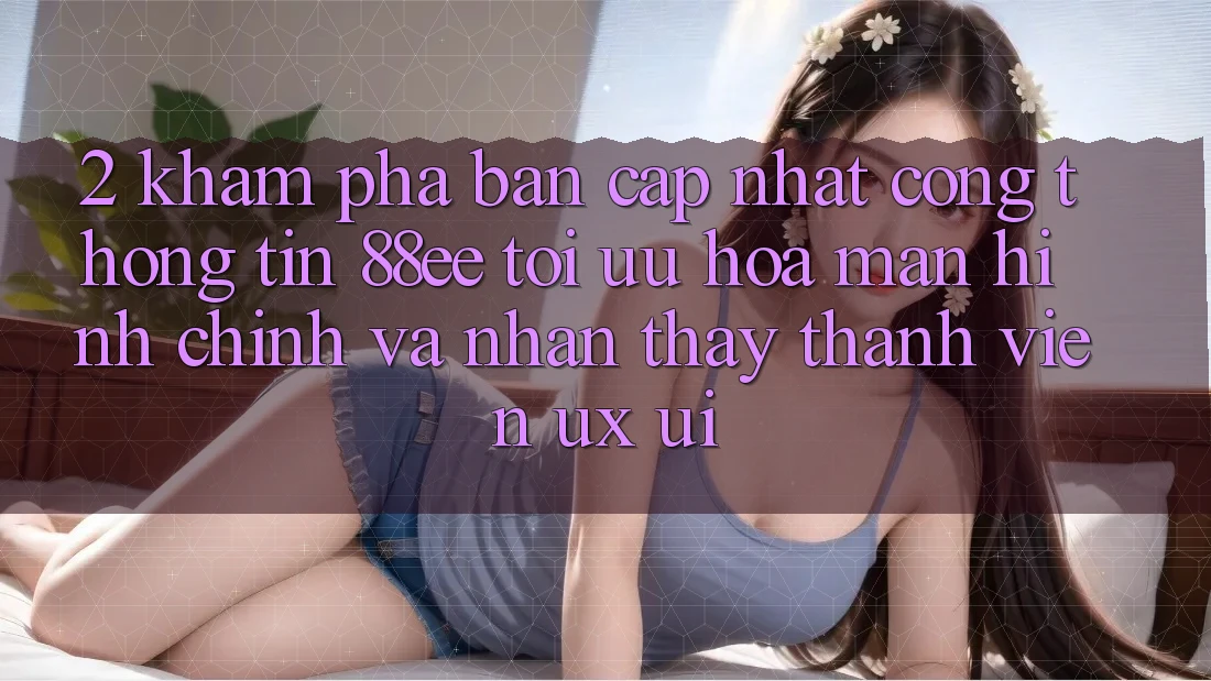 2. Khám Phá Bản Cập Nhật Cổng thông tin 88ee: Tối Ưu Hóa Màn hình chính Và Nhận thấy Thành viên (UX/UI)
