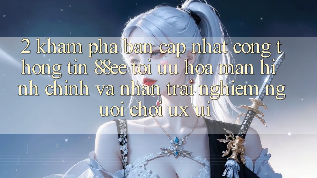 2. Khám Phá Bản Cập Nhật Cổng thông tin 88ee: Tối Ưu Hóa Màn hình chính Và Nhận trải nghiệm Người chơi (UX/UI)