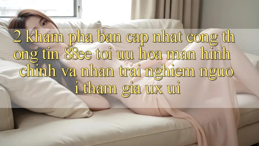 2. Khám Phá Bản Cập Nhật Cổng thông tin 88ee: Tối Ưu Hóa Màn hình chính Và Nhận trải nghiệm Người tham gia (UX/UI)